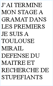 Zone de Texte: JAI TERMINEMON STAGE A GRAMAT DANS LES PREMIERSJE SUIS A TOULOUSE MIRAILDEFENSE DU MAITRE ET RECHERCHE DE STUPEFIANTS